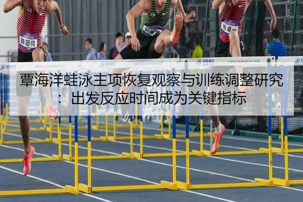 覃海洋蛙泳主项恢复观察与训练调整研究：出发反应时间成为关键指标